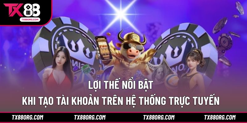Lợi thế nổi bật khi tạo tài khoản trên hệ thống trực tuyến